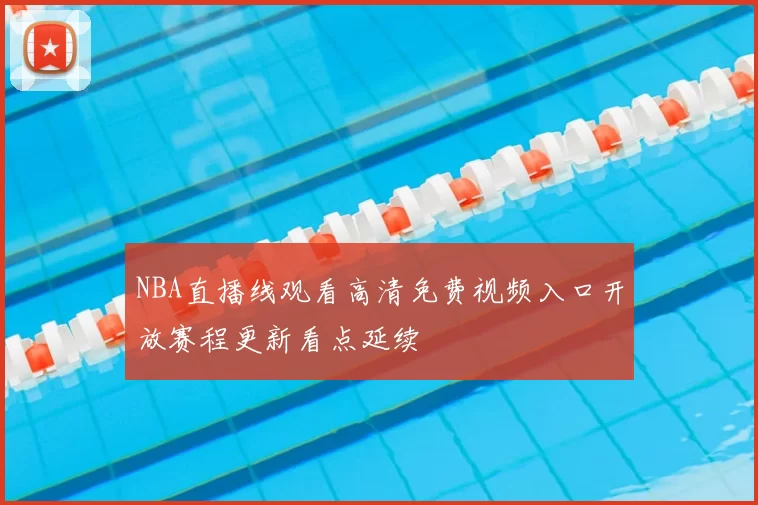 NBA直播线观看高清免费视频入口开放赛程更新看点延续