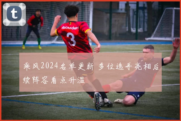 乘风2024名单更新 多位选手亮相后续阵容看点升温