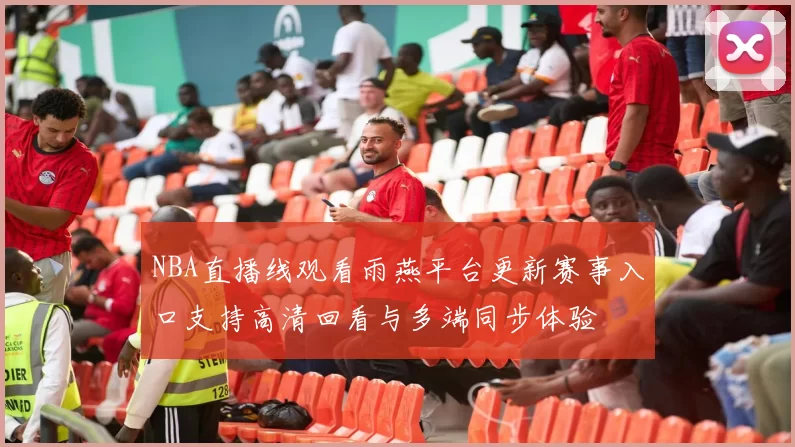NBA直播线观看雨燕平台更新赛事入口支持高清回看与多端同步体验