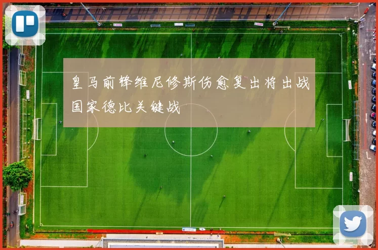 皇马前锋维尼修斯伤愈复出将出战国家德比关键战