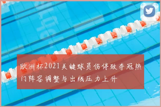 欧洲杯2021关键球员伤停致夺冠热门阵容调整与出线压力上升