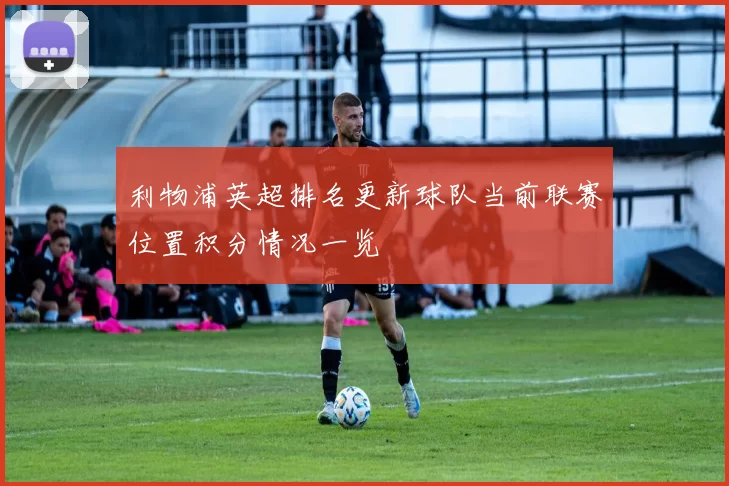 利物浦英超排名更新球队当前联赛位置积分情况一览