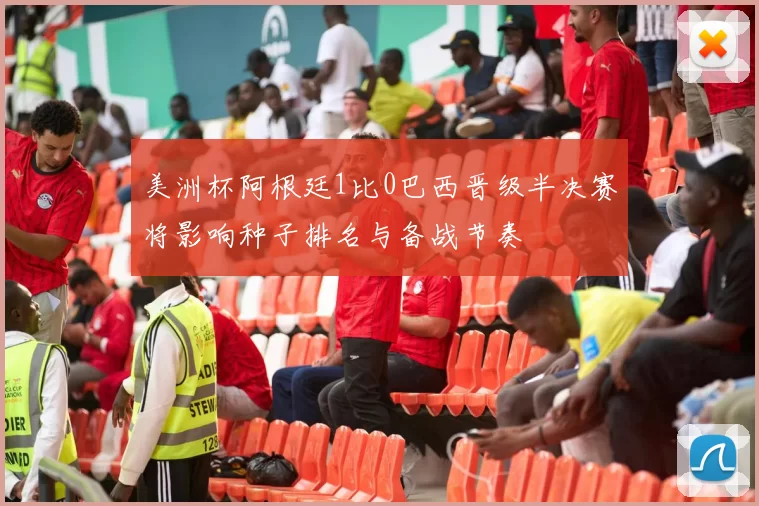 美洲杯阿根廷1比0巴西晋级半决赛将影响种子排名与备战节奏