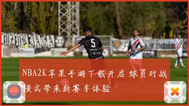 NBA2K苹果手游下载开启 球员对战模式带来新赛季体验