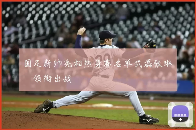 国足新帅亮相热身赛名单武磊张琳芃领衔出战