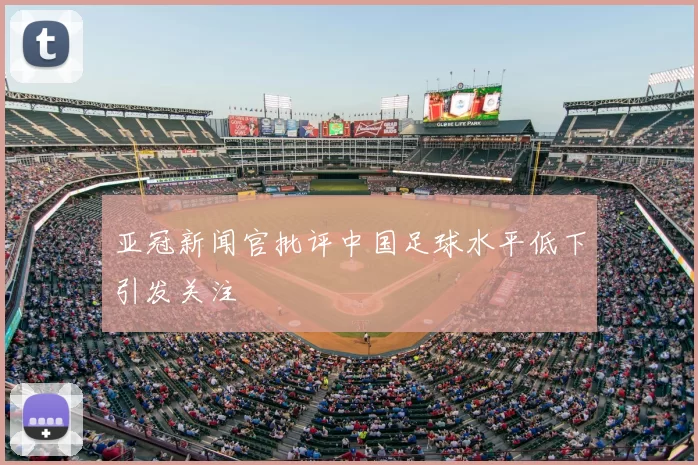 亚冠新闻官批评中国足球水平低下引发关注