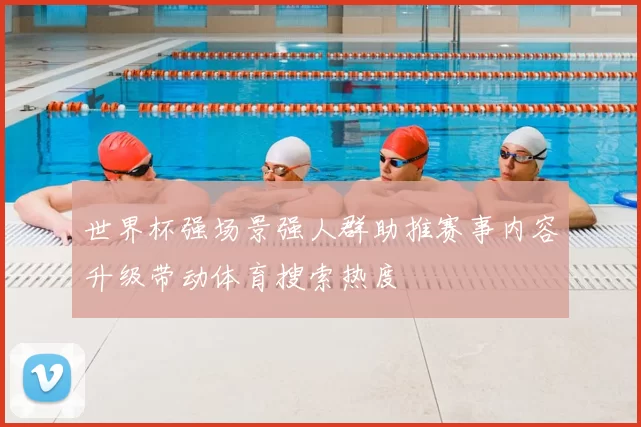 世界杯强场景强人群助推赛事内容升级带动体育搜索热度