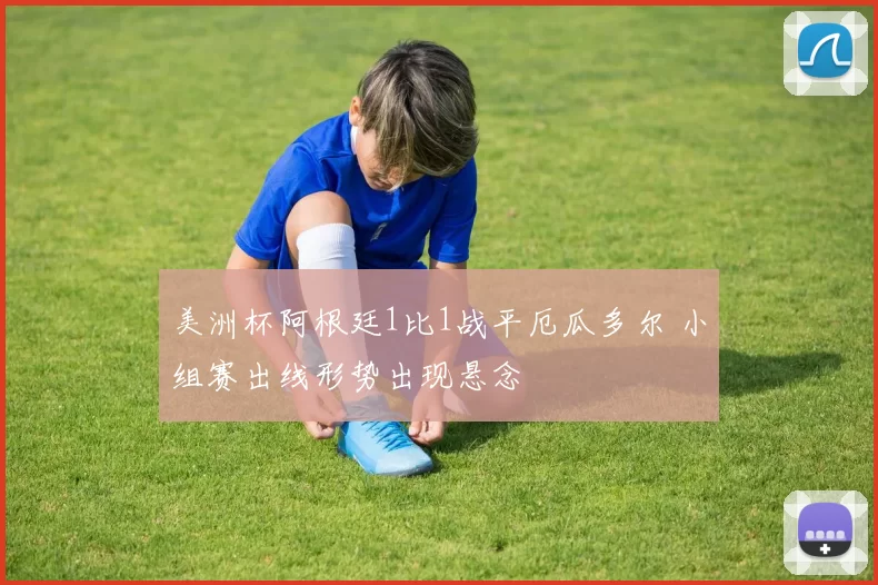 美洲杯阿根廷1比1战平厄瓜多尔 小组赛出线形势出现悬念