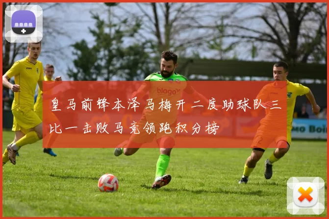 皇马前锋本泽马梅开二度助球队三比一击败马竞领跑积分榜