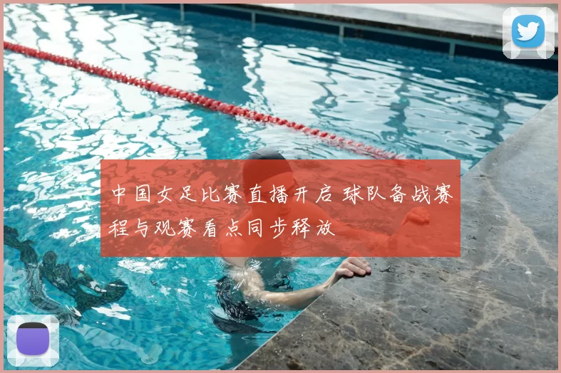 中国女足比赛直播开启 球队备战赛程与观赛看点同步释放