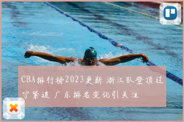 CBA排行榜2023更新 浙江队登顶辽宁紧追 广东排名变化引关注