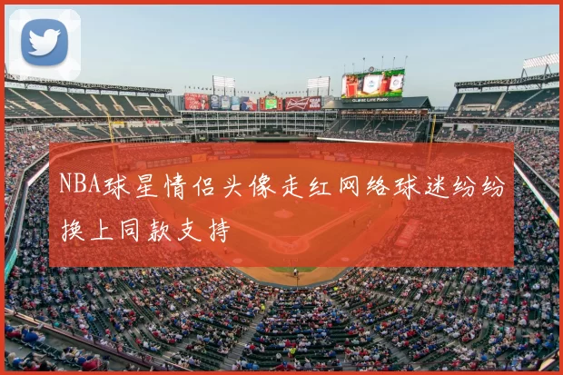 NBA球星情侣头像走红网络球迷纷纷换上同款支持