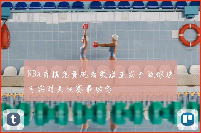 NBA直播免费观看渠道正式开放球迷可实时关注赛事动态