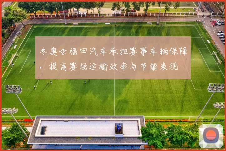 冬奥会福田汽车承担赛事车辆保障，提高赛场运输效率与节能表现