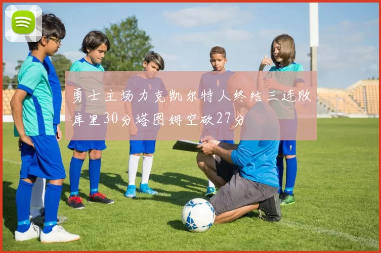 勇士主场力克凯尔特人终结三连败库里30分塔图姆空砍27分