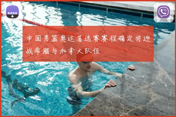 中国男篮奥运落选赛赛程确定将迎战希腊与加拿大队伍