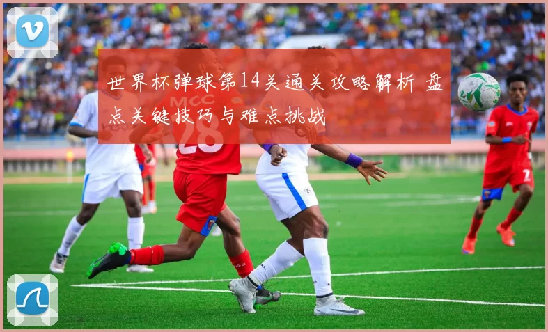 世界杯弹球第14关通关攻略解析 盘点关键技巧与难点挑战