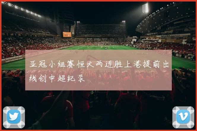 亚冠小组赛恒大两连胜上港提前出线创中超纪录