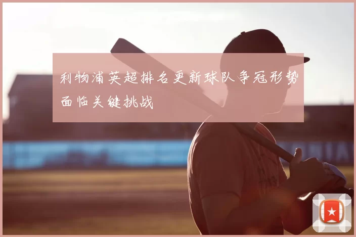 利物浦英超排名更新球队争冠形势面临关键挑战