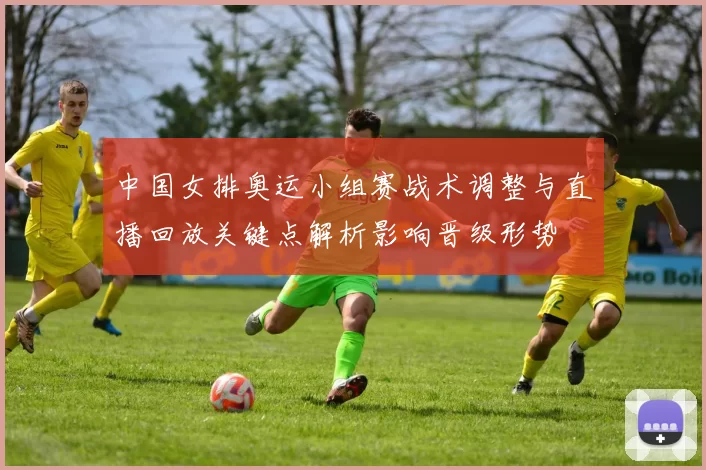 中国女排奥运小组赛战术调整与直播回放关键点解析影响晋级形势