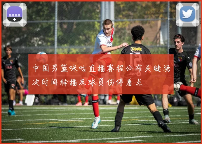 中国男篮咪咕直播赛程公布关键场次时间转播及球员伤停看点