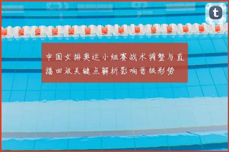 中国女排奥运小组赛战术调整与直播回放关键点解析影响晋级形势