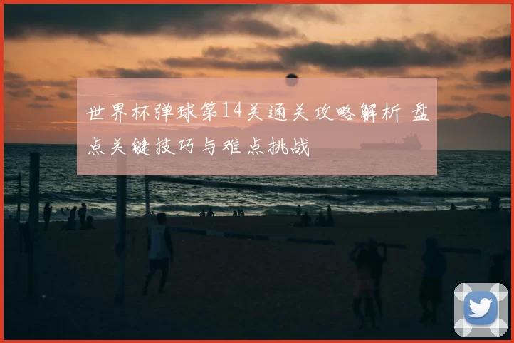 世界杯弹球第14关通关攻略解析 盘点关键技巧与难点挑战