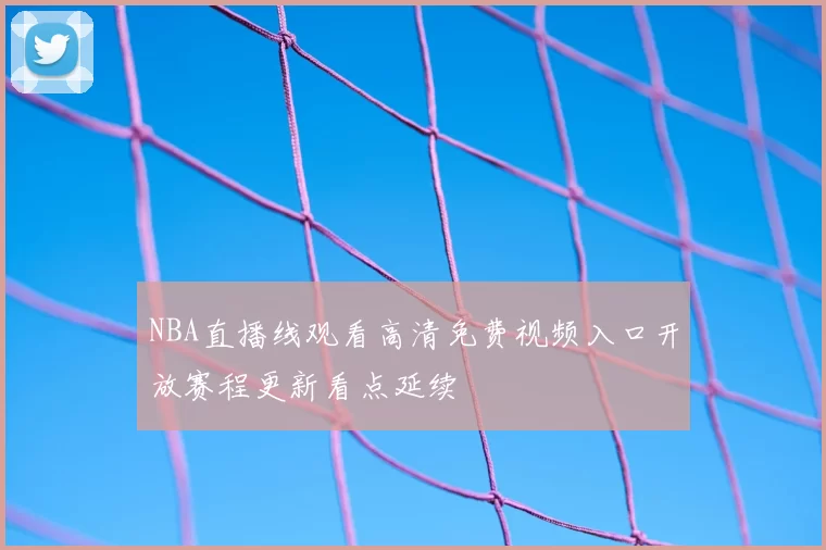 NBA直播线观看高清免费视频入口开放赛程更新看点延续