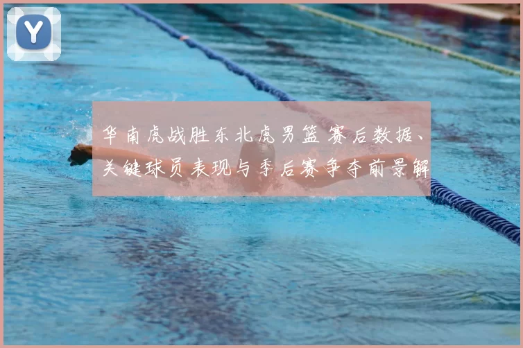 华南虎战胜东北虎男篮 赛后数据、关键球员表现与季后赛争夺前景解读