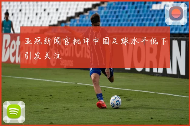 亚冠新闻官批评中国足球水平低下引发关注