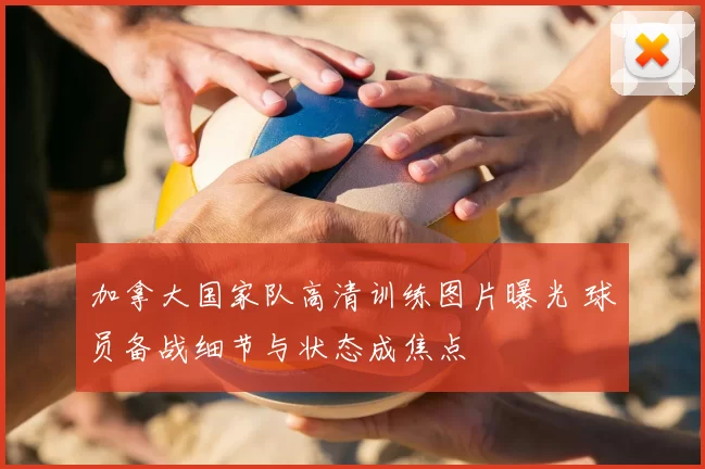 加拿大国家队高清训练图片曝光 球员备战细节与状态成焦点