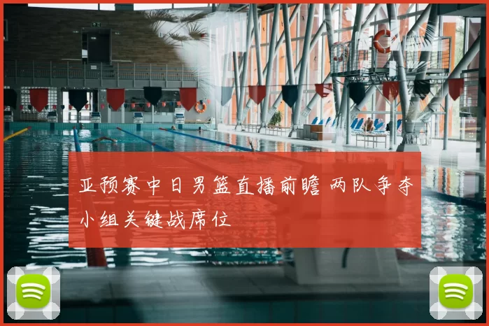 亚预赛中日男篮直播前瞻 两队争夺小组关键战席位