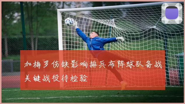 加梅罗伤缺影响排兵布阵球队备战关键战役待检验