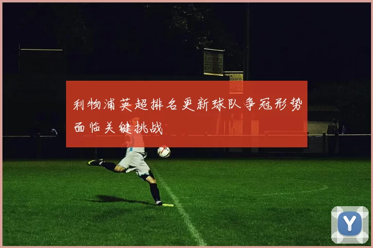 利物浦英超排名更新球队争冠形势面临关键挑战