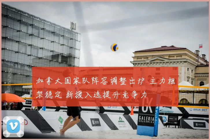 加拿大国家队阵容调整出炉 主力框架稳定 新援入选提升竞争力