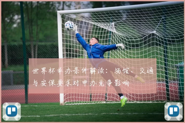 世界杯举办条件解读：场馆、交通与安保要求对申办竞争影响
