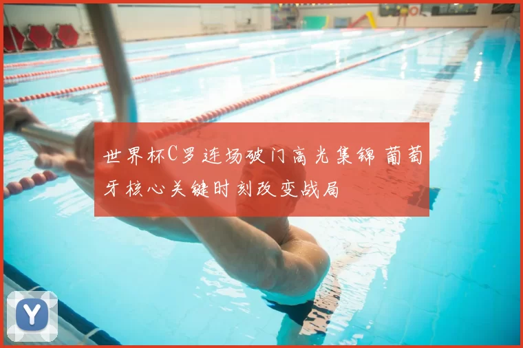 世界杯C罗连场破门高光集锦 葡萄牙核心关键时刻改变战局