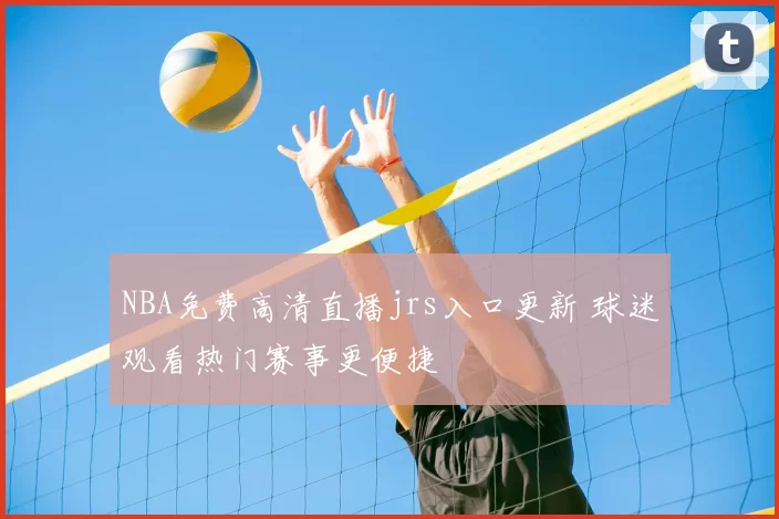 NBA免费高清直播jrs入口更新 球迷观看热门赛事更便捷