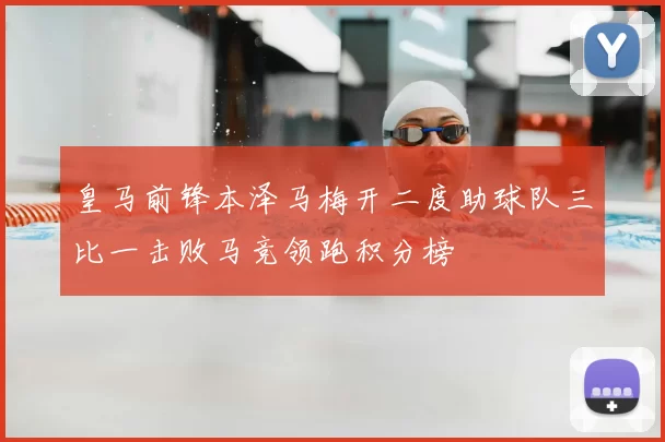 皇马前锋本泽马梅开二度助球队三比一击败马竞领跑积分榜