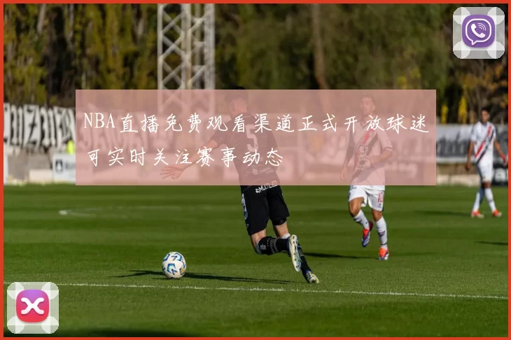 NBA直播免费观看渠道正式开放球迷可实时关注赛事动态