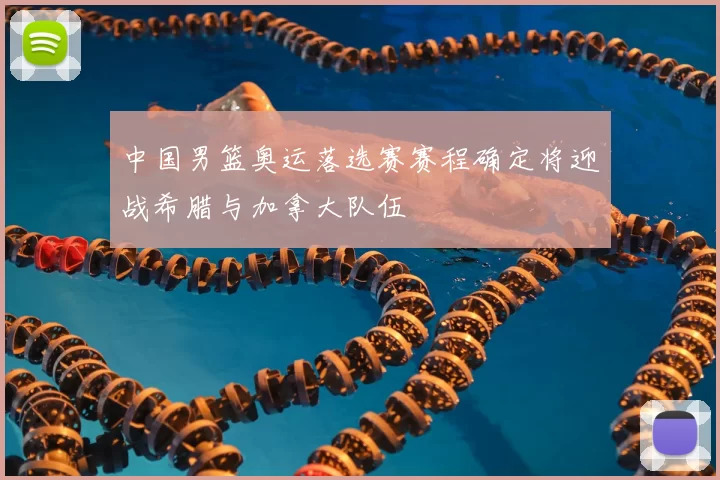 中国男篮奥运落选赛赛程确定将迎战希腊与加拿大队伍