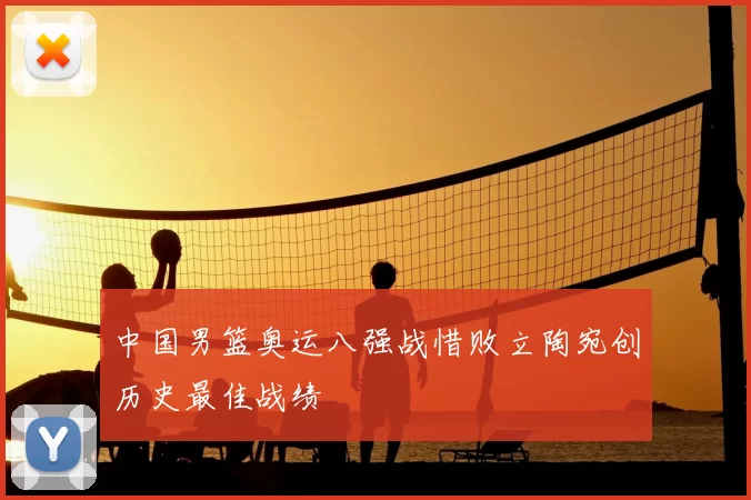 中国男篮奥运八强战惜败立陶宛创历史最佳战绩